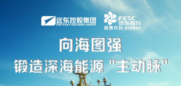 遠(yuǎn)東股份：向海圖強(qiáng)，鍛造深海能源“主動脈”