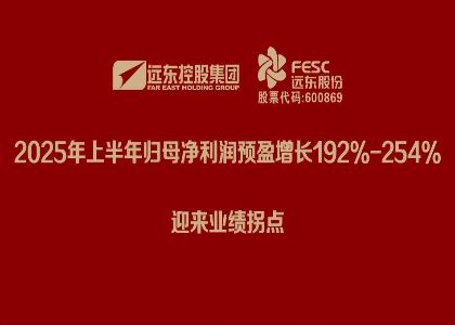 遠(yuǎn)東股份：2025年上半年歸母凈利潤預(yù)盈增長192%-254%，迎來業(yè)...